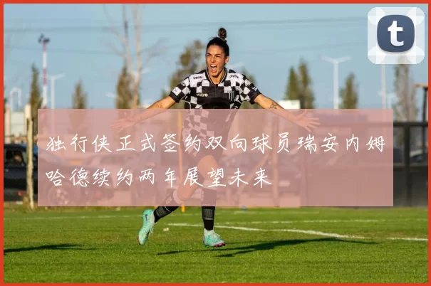 独行侠正式签约双向球员瑞安内姆哈德续约两年展望未来
