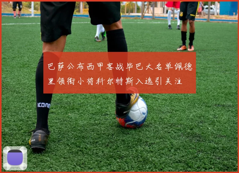 巴萨公布西甲客战毕巴大名单佩德里领衔小将科尔特斯入选引关注