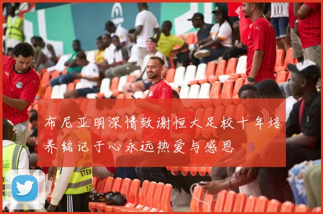 布尼亚明深情致谢恒大足校十年培养铭记于心永远热爱与感恩
