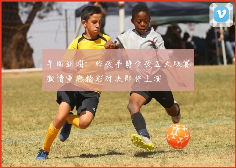 早间新闻：昨夜平静今夜五大联赛激情重燃精彩对决即将上演
