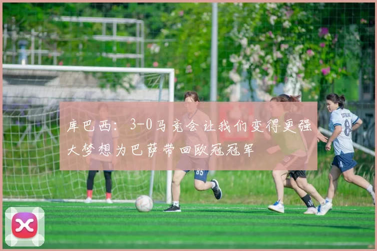 库巴西：3-0马竞会让我们变得更强大梦想为巴萨带回欧冠冠军