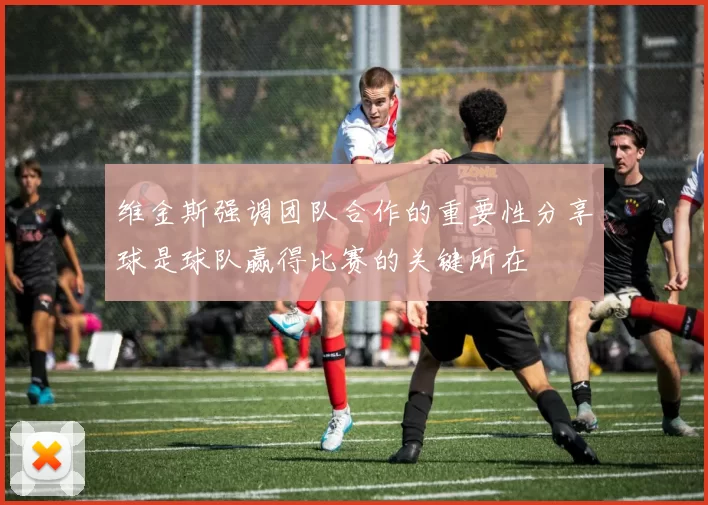 维金斯强调团队合作的重要性分享球是球队赢得比赛的关键所在