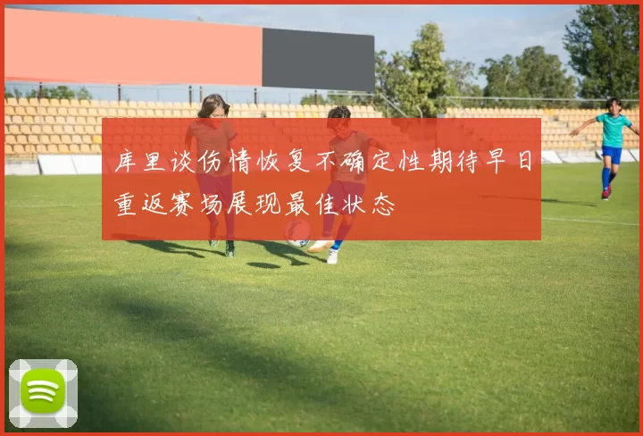库里谈伤情恢复不确定性期待早日重返赛场展现最佳状态