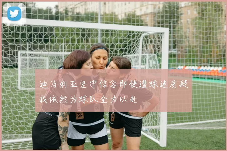迪马利亚坚守信念即使遭球迷质疑我依然为球队全力以赴