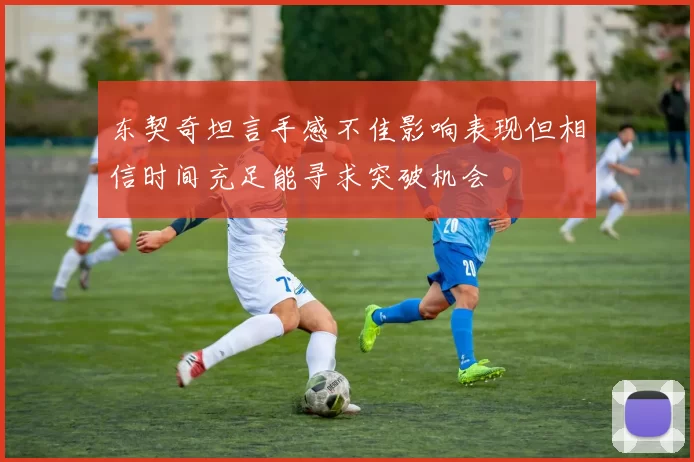 东契奇坦言手感不佳影响表现但相信时间充足能寻求突破机会