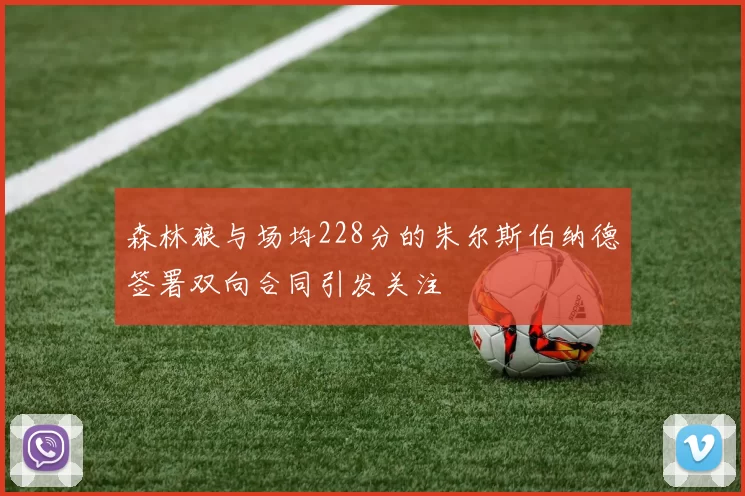 森林狼与场均228分的朱尔斯伯纳德签署双向合同引发关注