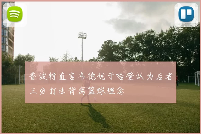 香波特直言韦德优于哈登认为后者三分打法背离篮球理念