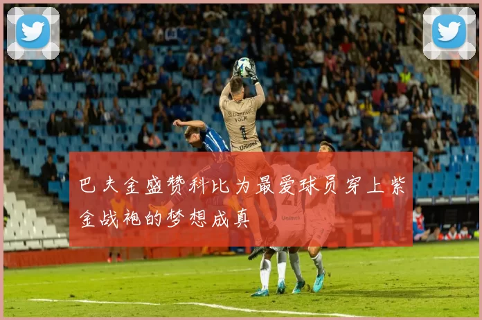 巴夫金盛赞科比为最爱球员穿上紫金战袍的梦想成真