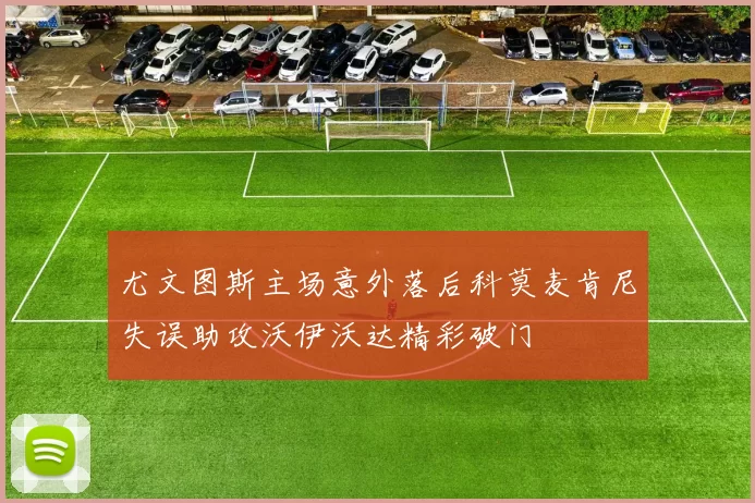 尤文图斯主场意外落后科莫麦肯尼失误助攻沃伊沃达精彩破门