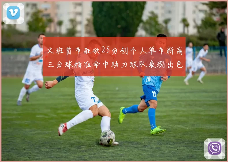 文班首节狂砍25分创个人单节新高三分球精准命中助力球队表现出色