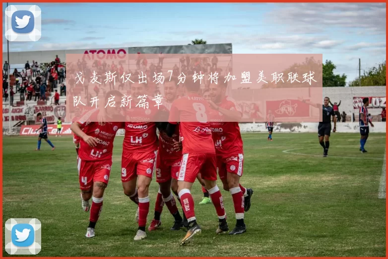 戈麦斯仅出场7分钟将加盟美职联球队开启新篇章