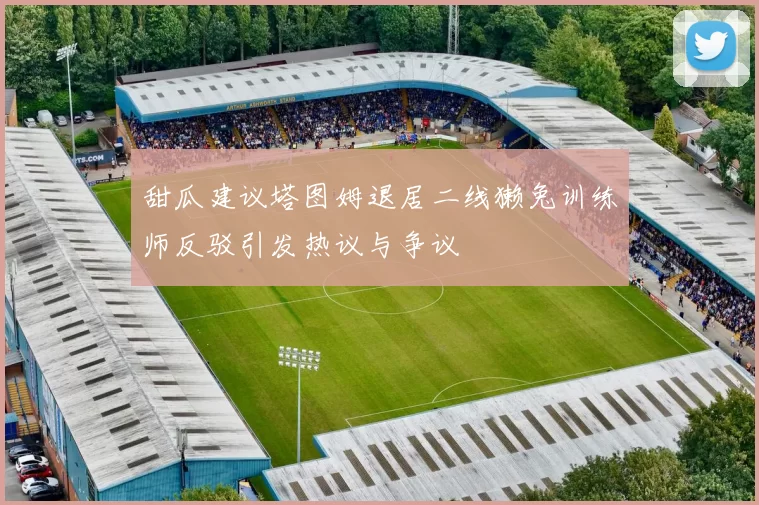 甜瓜建议塔图姆退居二线獭兔训练师反驳引发热议与争议
