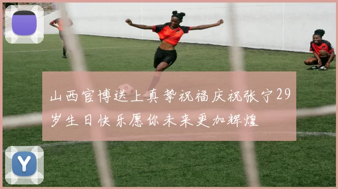 山西官博送上真挚祝福庆祝张宁29岁生日快乐愿你未来更加辉煌