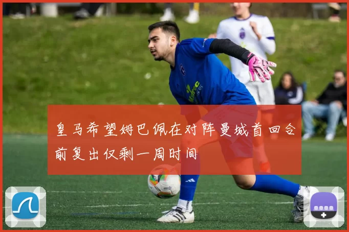 皇马希望姆巴佩在对阵曼城首回合前复出仅剩一周时间