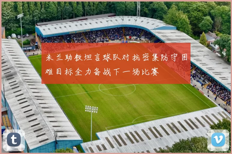 米兰助教坦言球队对抗密集防守困难目标全力备战下一场比赛