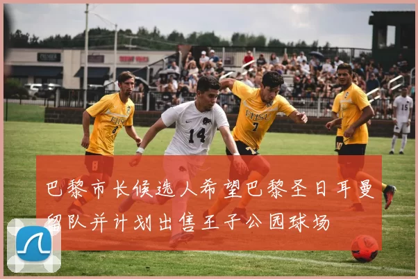 巴黎市长候选人希望巴黎圣日耳曼留队并计划出售王子公园球场