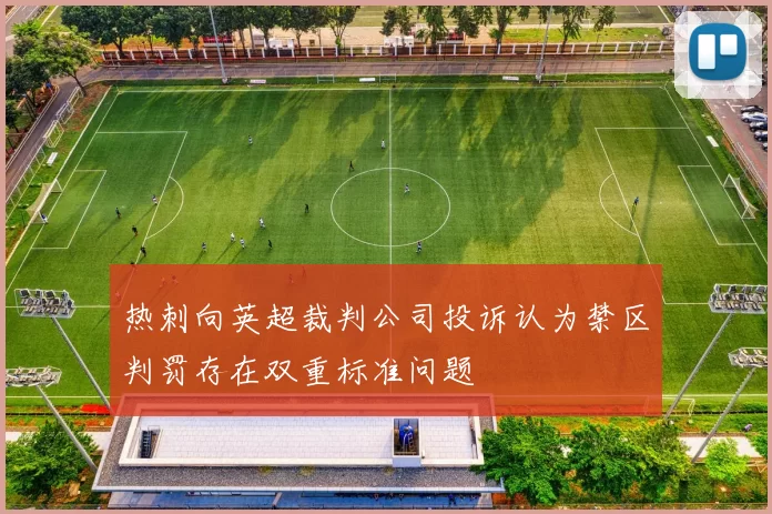热刺向英超裁判公司投诉认为禁区判罚存在双重标准问题
