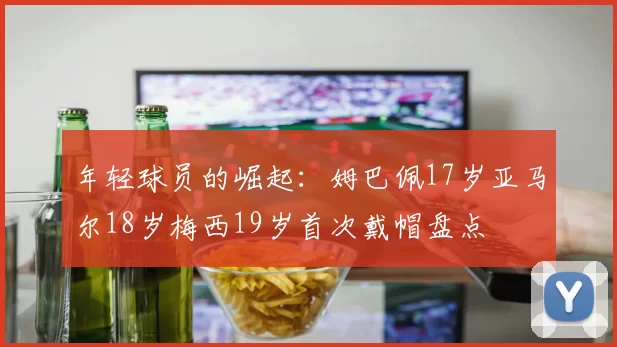 年轻球员的崛起：姆巴佩17岁亚马尔18岁梅西19岁首次戴帽盘点
