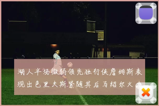 湖人半场微弱领先独行侠詹姆斯表现出色里夫斯紧随其后马绍尔火力全开