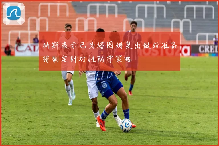 纳斯表示已为塔图姆复出做好准备将制定针对性防守策略