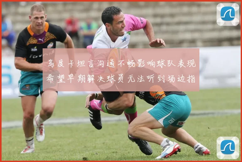 乌度卡坦言沟通不畅影响球队表现希望早期解决球员无法听到场边指令