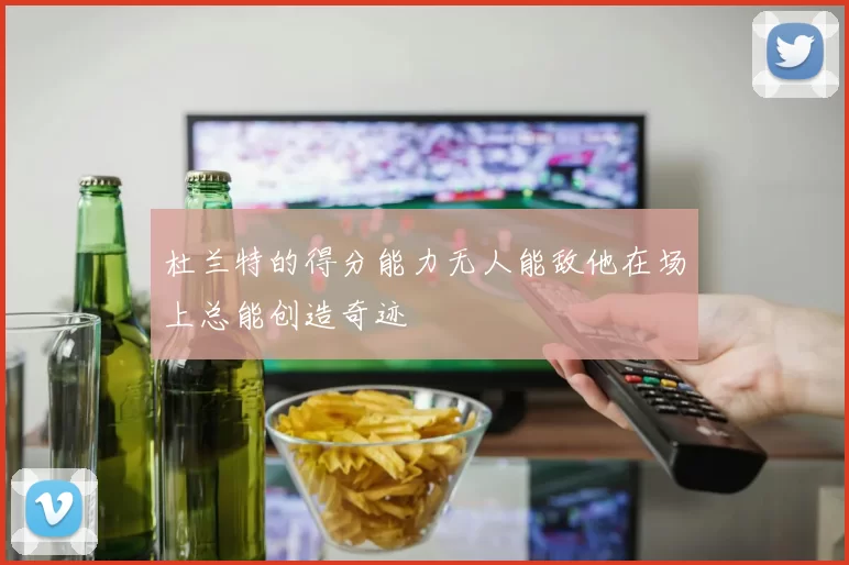 杜兰特的得分能力无人能敌他在场上总能创造奇迹