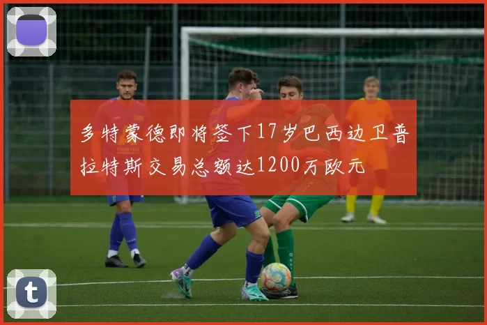 多特蒙德即将签下17岁巴西边卫普拉特斯交易总额达1200万欧元