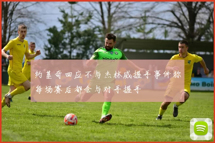 约基奇回应不与杰林威握手事件称每场赛后都会与对手握手