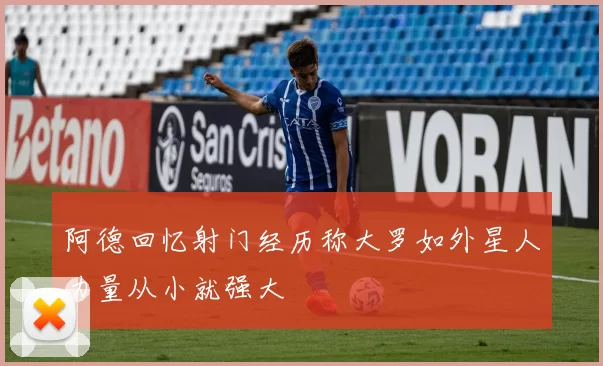 阿德回忆射门经历称大罗如外星人力量从小就强大
