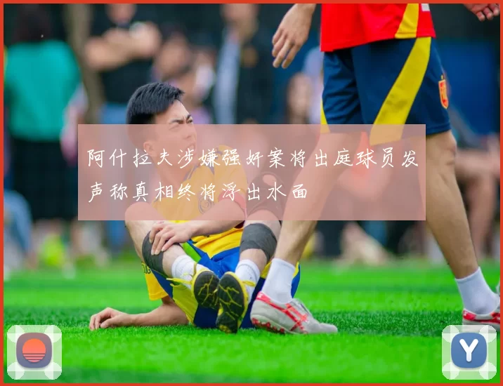 阿什拉夫涉嫌强奸案将出庭球员发声称真相终将浮出水面