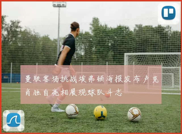 曼联客场挑战埃弗顿海报发布卢克肖独自亮相展现球队斗志