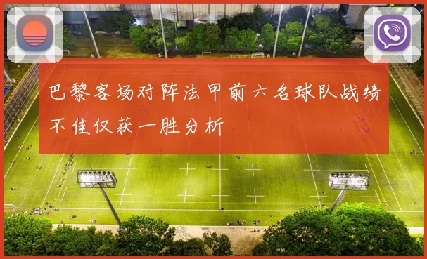 巴黎客场对阵法甲前六名球队战绩不佳仅获一胜分析