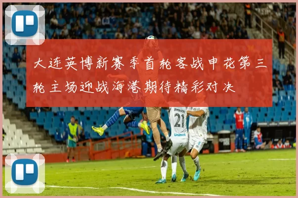 大连英博新赛季首轮客战申花第三轮主场迎战海港期待精彩对决