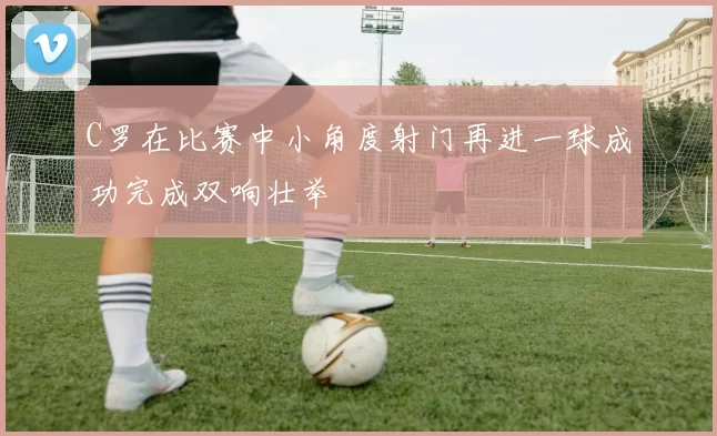 C罗在比赛中小角度射门再进一球成功完成双响壮举