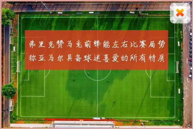 弗里克赞马竞前锋能左右比赛局势称亚马尔具备球迷喜爱的所有特质
